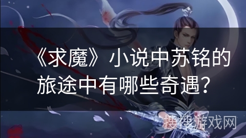 《求魔》小说中苏铭的旅途中有哪些奇遇？