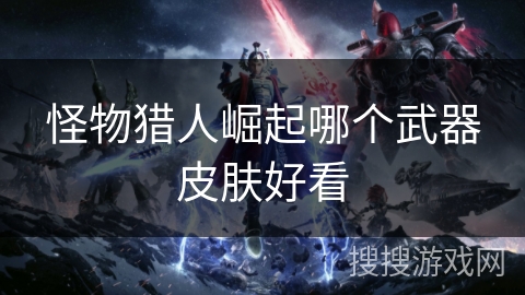 怪物猎人崛起哪个武器皮肤好看