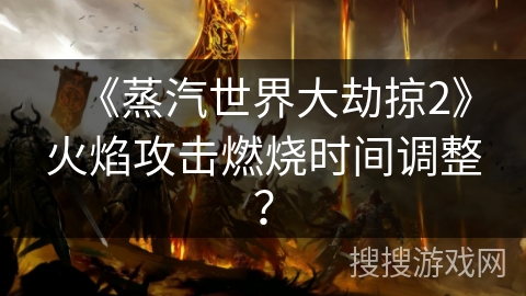 《蒸汽世界大劫掠2》火焰攻击燃烧时间调整？