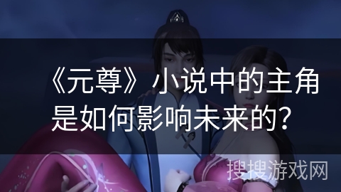 《元尊》小说中的主角是如何影响未来的？