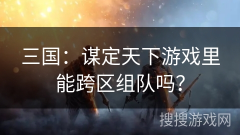 三国：谋定天下游戏里能跨区组队吗？
