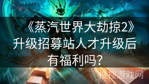 《蒸汽世界大劫掠2》升级招募站人才升级后有福利吗？