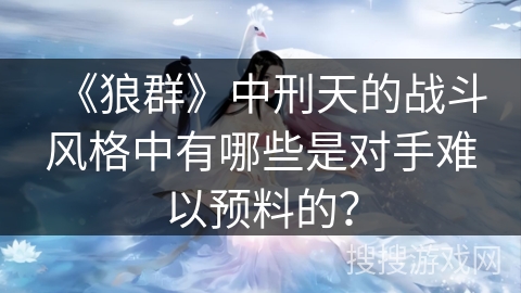 《狼群》中刑天的战斗风格中有哪些是对手难以预料的？