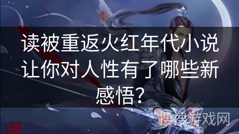 读被重返火红年代小说让你对人性有了哪些新感悟？