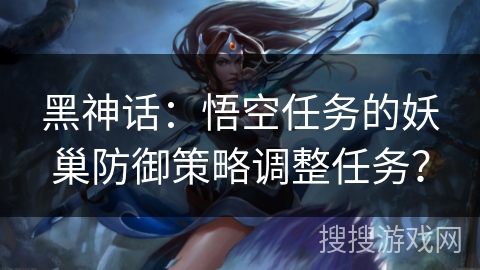 黑神话：悟空任务的妖巢防御策略调整任务？