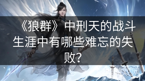 《狼群》中刑天的战斗生涯中有哪些难忘的失败？