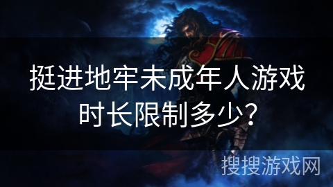 挺进地牢未成年人游戏时长限制多少? 挺进地牢未成年人游戏时长限制多少?