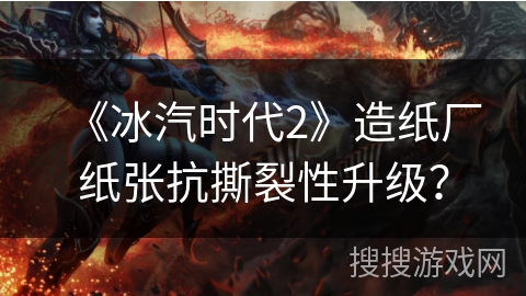 《冰汽时代2》造纸厂纸张抗撕裂性升级? 《冰汽时代2》造纸厂纸张抗撕裂性升级?