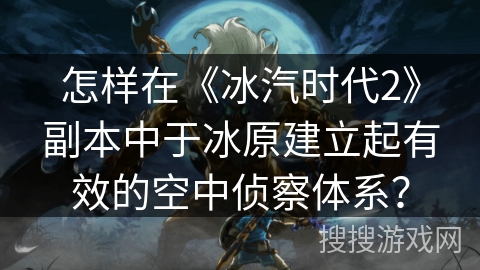 怎样在《冰汽时代2》副本中于冰原建立起有效的空中侦察体系? 怎样在《冰汽时代2》副本中于冰原建立起有效的空中侦察体系?