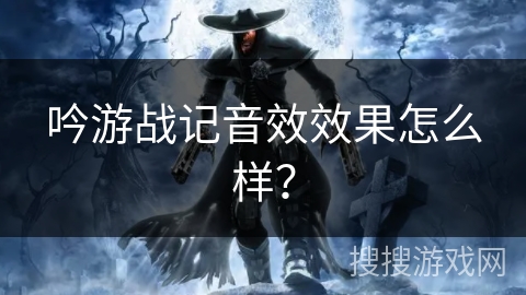 吟游战记音效效果怎么样？