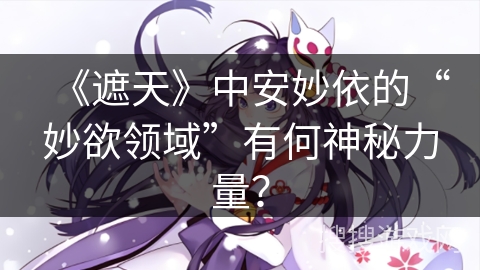 《遮天》中安妙依的“妙欲领域”有何神秘力量？