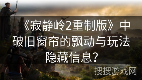 《寂静岭2重制版》中破旧窗帘的飘动与玩法隐藏信息？
