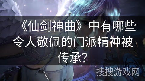 《仙剑神曲》中有哪些令人敬佩的门派精神被传承？