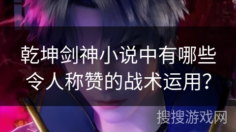 乾坤剑神小说中有哪些令人称赞的战术运用？