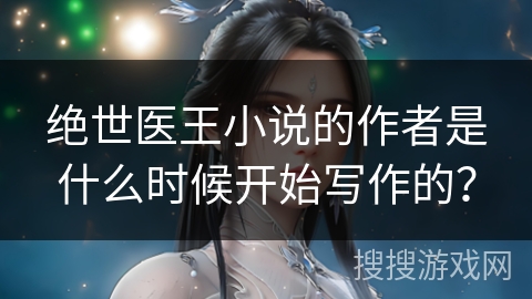 绝世医王小说的作者是什么时候开始写作的？