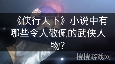 《侠行天下》小说中有哪些令人敬佩的武侠人物？