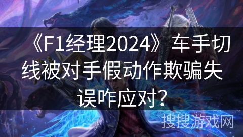 《F1经理2024》车手切线被对手假动作欺骗失误咋应对？