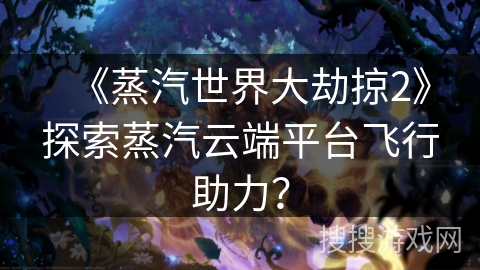 《蒸汽世界大劫掠2》探索蒸汽云端平台飞行助力？