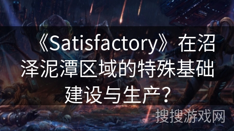 《Satisfactory》在沼泽泥潭区域的特殊基础建设与生产？