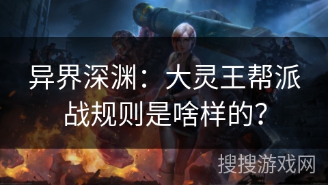 异界深渊:大灵王帮派战规则是啥样的? 异界深渊:大灵王帮派战规则是啥样的?
