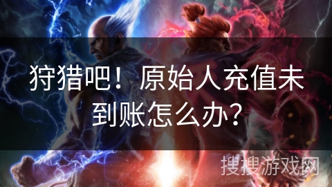 狩猎吧！原始人充值未到账怎么办？