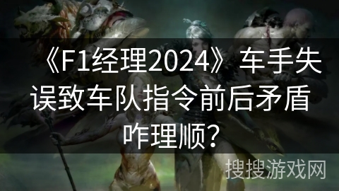 《F1经理2024》车手失误致车队指令前后矛盾咋理顺？