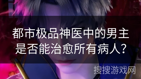 都市极品神医中的男主是否能治愈所有病人？