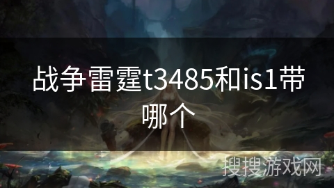 战争雷霆t3485和is1带哪个 战争雷霆t3485和is1带哪个
