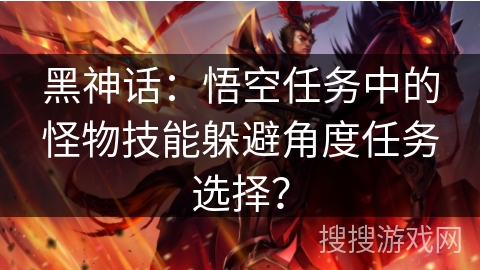 黑神话:悟空任务中的怪物技能躲避角度任务选择? 黑神话:悟空任务中的怪物技能躲避角度任务选择?