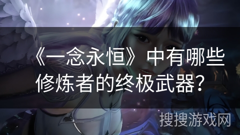 《一念永恒》中有哪些修炼者的终极武器？