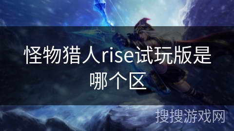 怪物猎人rise试玩版是哪个区 怪物猎人rise试玩版是哪个区