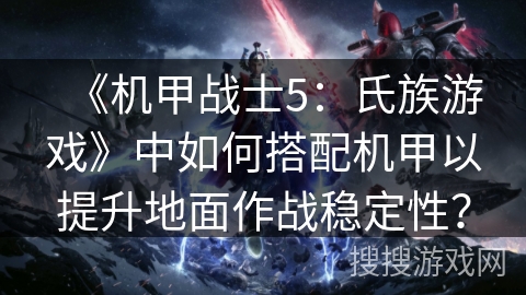 《机甲战士5:氏族游戏》中如何搭配机甲以提升地面作战稳定性? 《机甲战士5:氏族游戏》中如何搭配机甲以提升地面作战稳定性?