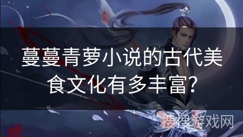 蔓蔓青萝小说的古代美食文化有多丰富？