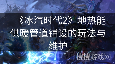 《冰汽时代2》地热能供暖管道铺设的玩法与维护