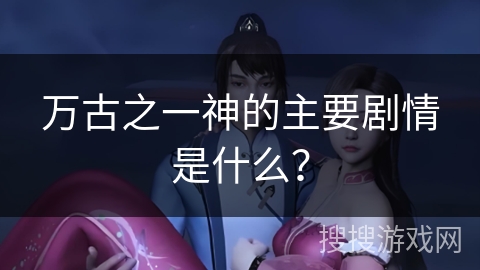 万古之一神的主要剧情是什么？