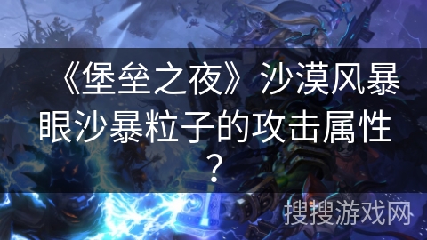 《堡垒之夜》沙漠风暴眼沙暴粒子的攻击属性? 《堡垒之夜》沙漠风暴眼沙暴粒子的攻击属性?