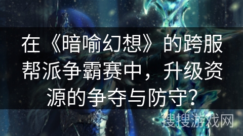 在《暗喻幻想》的跨服帮派争霸赛中,升级资源的争夺与防守? 在《暗喻幻想》的跨服帮派争霸赛中,升级资源的争夺与防守?