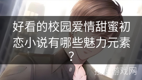 好看的校园爱情甜蜜初恋小说有哪些魅力元素？
