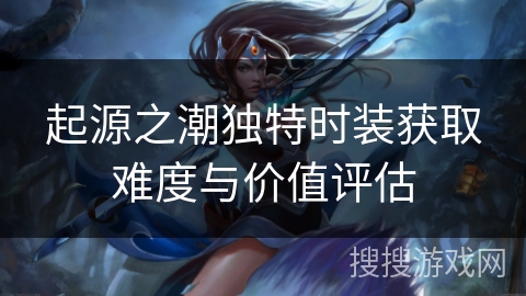 起源之潮独特时装获取难度与价值评估 起源之潮独特时装获取难度与价值评估