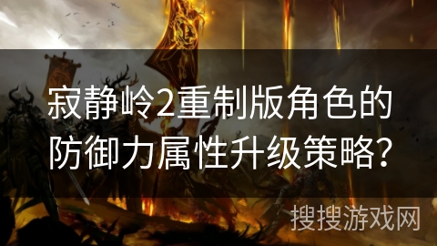 寂静岭2重制版角色的防御力属性升级策略？
