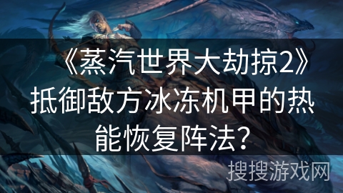 《蒸汽世界大劫掠2》抵御敌方冰冻机甲的热能恢复阵法？