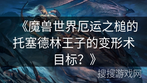 《魔兽世界厄运之槌的托塞德林王子的变形术目标？》