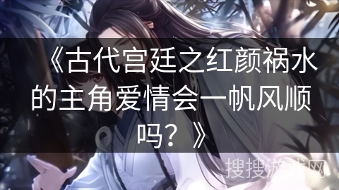 《古代宫廷之红颜祸水的主角爱情会一帆风顺吗？》