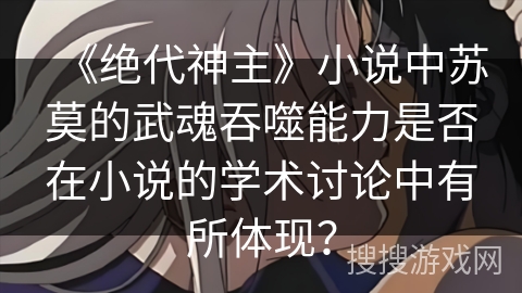 《绝代神主》小说中苏莫的武魂吞噬能力是否在小说的学术讨论中有所体现？