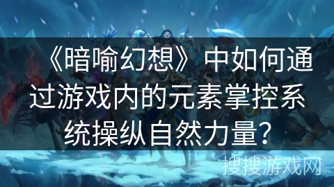 《暗喻幻想》中如何通过游戏内的元素掌控系统操纵自然力量? 《暗喻幻想》中如何通过游戏内的元素掌控系统操纵自然力量?