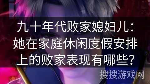 九十年代败家媳妇儿：她在家庭休闲度假安排上的败家表现有哪些？