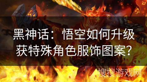 黑神话:悟空如何升级获特殊角色服饰图案? 黑神话:悟空如何升级获特殊角色服饰图案?