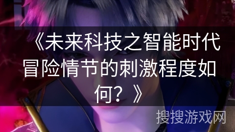 《未来科技之智能时代冒险情节的刺激程度如何？》