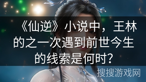 《仙逆》小说中，王林的之一次遇到前世今生的线索是何时？