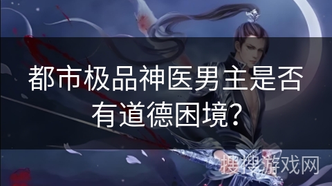 都市极品神医男主是否有道德困境？